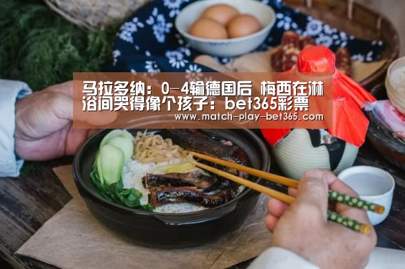 马拉多纳：0-4输德国后 梅西在淋浴间哭得像个孩子：bet365彩票